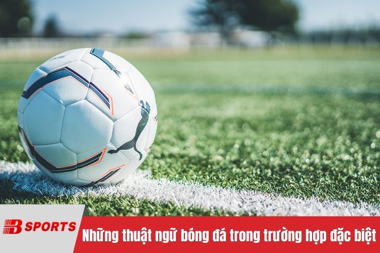 Những thuật ngữ bóng đá chỉ dùng trong trường hợp đặc biệt